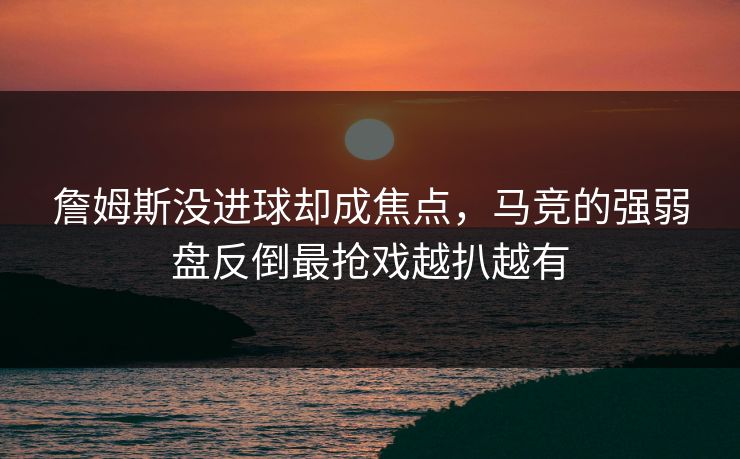 詹姆斯没进球却成焦点，马竞的强弱盘反倒最抢戏越扒越有