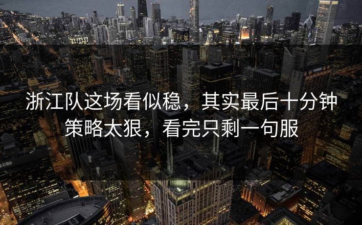 浙江队这场看似稳，其实最后十分钟策略太狠，看完只剩一句服