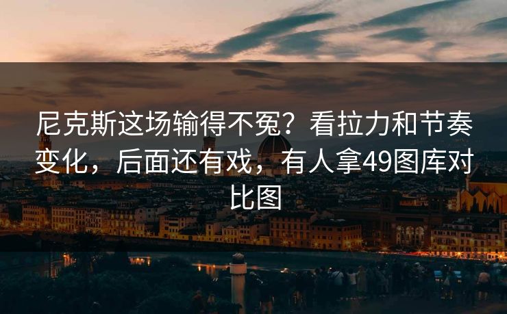 尼克斯这场输得不冤？看拉力和节奏变化，后面还有戏，有人拿49图库对比图