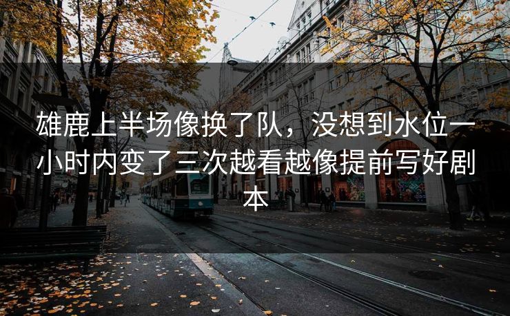 雄鹿上半场像换了队，没想到水位一小时内变了三次越看越像提前写好剧本