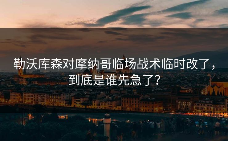 勒沃库森对摩纳哥临场战术临时改了，到底是谁先急了？