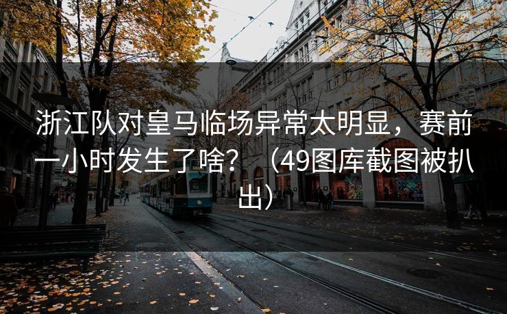浙江队对皇马临场异常太明显，赛前一小时发生了啥？（49图库截图被扒出）