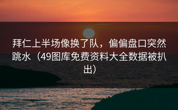 拜仁上半场像换了队，偏偏盘口突然跳水（49图库免费资料大全数据被扒出）