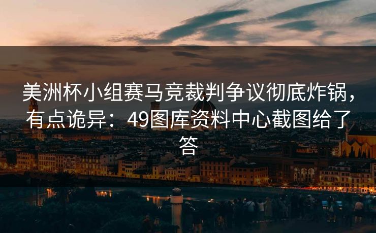 美洲杯小组赛马竞裁判争议彻底炸锅，有点诡异：49图库资料中心截图给了答