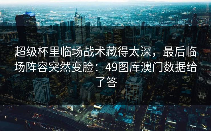 超级杯里临场战术藏得太深,最后临场阵容突然变脸:49图库澳门数据给了答 超级杯里临场战术藏得太深,最后临场阵容突然变脸:49图库澳门数据给了答