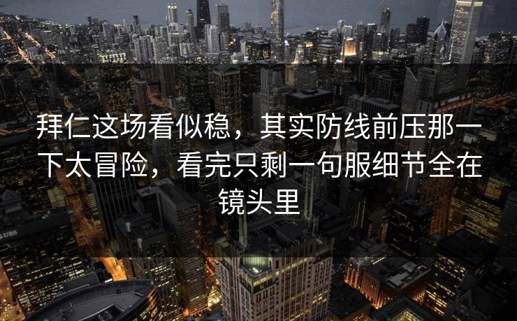 拜仁这场看似稳，其实防线前压那一下太冒险，看完只剩一句服细节全在镜头里