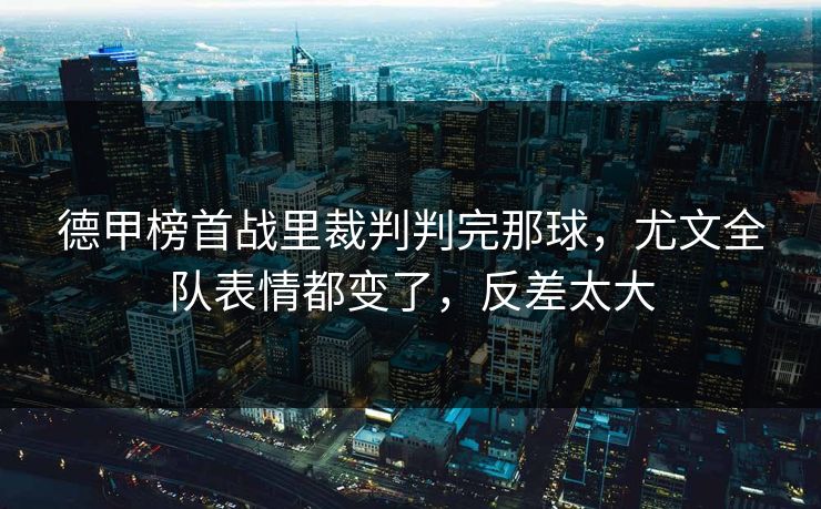 德甲榜首战里裁判判完那球，尤文全队表情都变了，反差太大