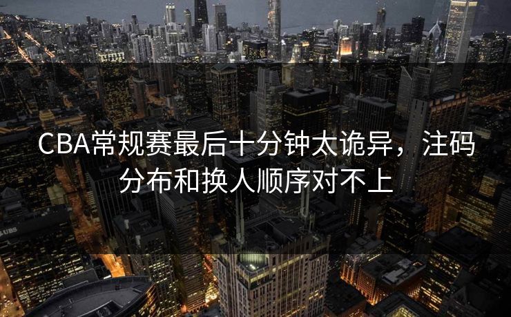 CBA常规赛最后十分钟太诡异，注码分布和换人顺序对不上