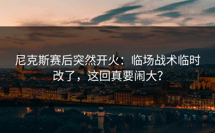 尼克斯赛后突然开火：临场战术临时改了，这回真要闹大？