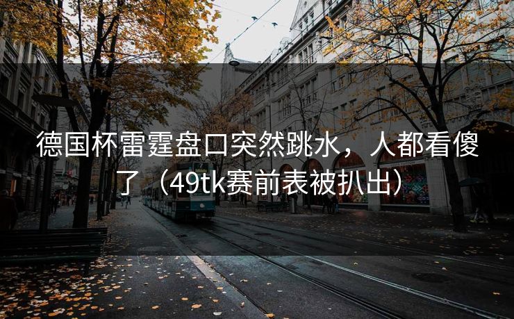 德国杯雷霆盘口突然跳水，人都看傻了（49tk赛前表被扒出）