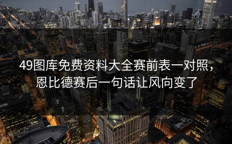 49图库免费资料大全赛前表一对照，恩比德赛后一句话让风向变了