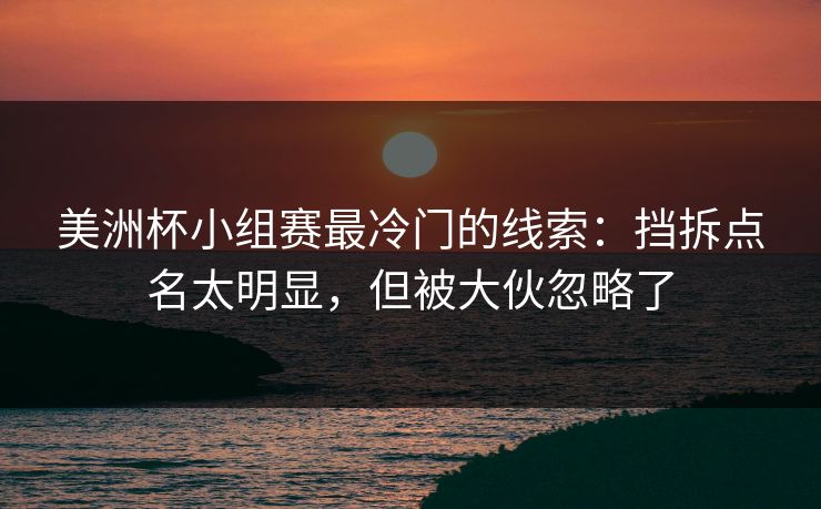美洲杯小组赛最冷门的线索：挡拆点名太明显，但被大伙忽略了