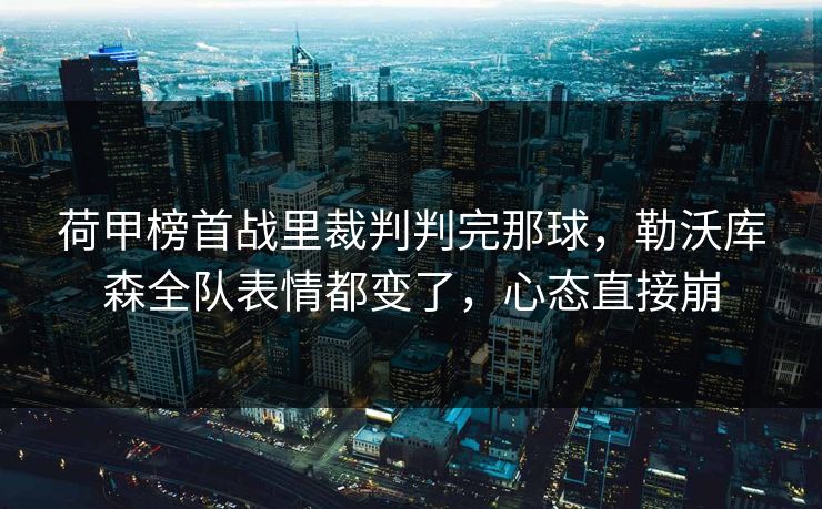 荷甲榜首战里裁判判完那球，勒沃库森全队表情都变了，心态直接崩