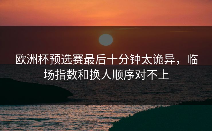 欧洲杯预选赛最后十分钟太诡异，临场指数和换人顺序对不上