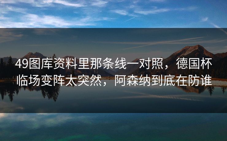 49图库资料里那条线一对照，德国杯临场变阵太突然，阿森纳到底在防谁