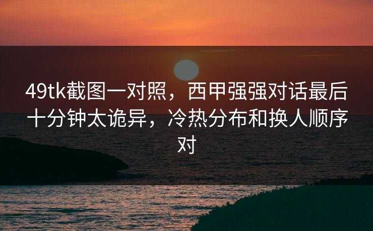 49tk截图一对照，西甲强强对话最后十分钟太诡异，冷热分布和换人顺序对