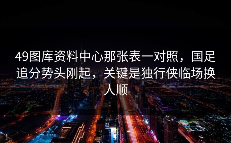 49图库资料中心那张表一对照，国足追分势头刚起，关键是独行侠临场换人顺