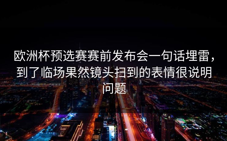 欧洲杯预选赛赛前发布会一句话埋雷，到了临场果然镜头扫到的表情很说明问题