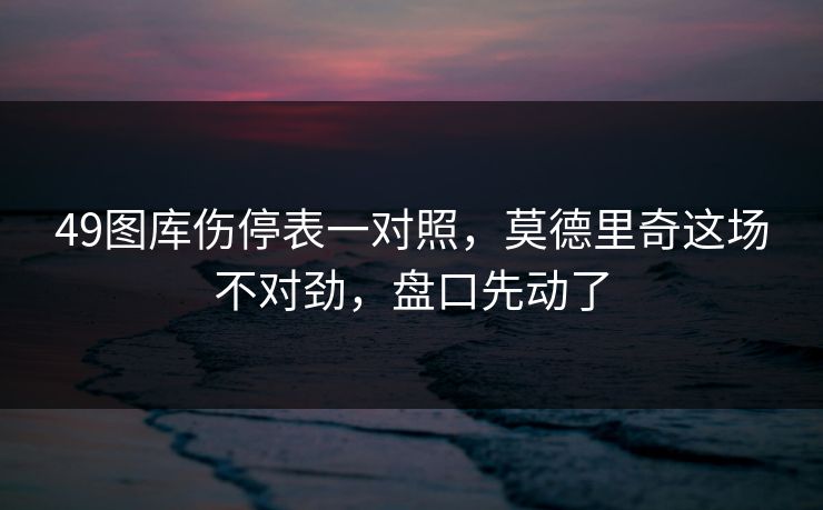 49图库伤停表一对照，莫德里奇这场不对劲，盘口先动了