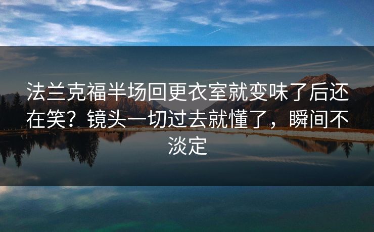 法兰克福半场回更衣室就变味了后还在笑？镜头一切过去就懂了，瞬间不淡定