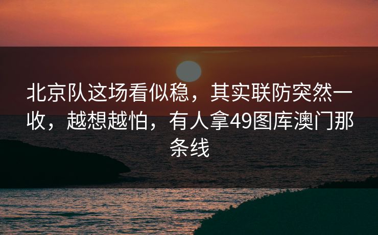 北京队这场看似稳，其实联防突然一收，越想越怕，有人拿49图库澳门那条线