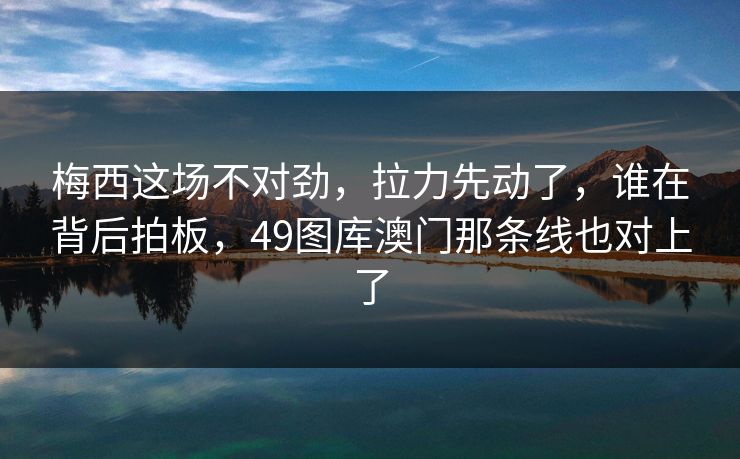 梅西这场不对劲，拉力先动了，谁在背后拍板，49图库澳门那条线也对上了