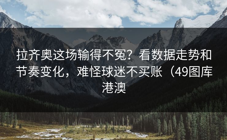 拉齐奥这场输得不冤？看数据走势和节奏变化，难怪球迷不买账（49图库港澳