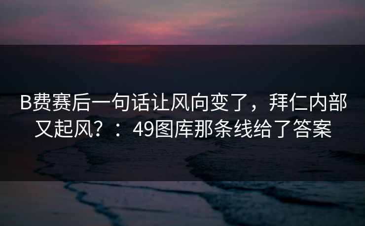 B费赛后一句话让风向变了，拜仁内部又起风？：49图库那条线给了答案