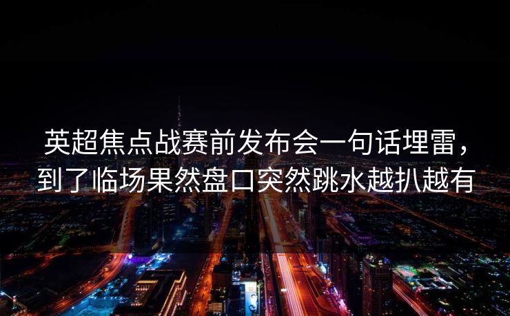 英超焦点战赛前发布会一句话埋雷，到了临场果然盘口突然跳水越扒越有