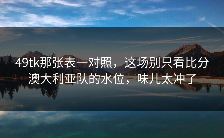 49tk那张表一对照，这场别只看比分澳大利亚队的水位，味儿太冲了