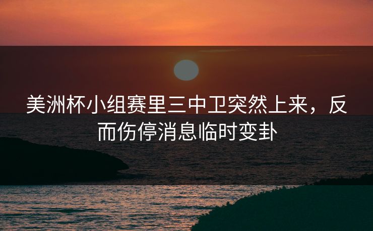 美洲杯小组赛里三中卫突然上来，反而伤停消息临时变卦