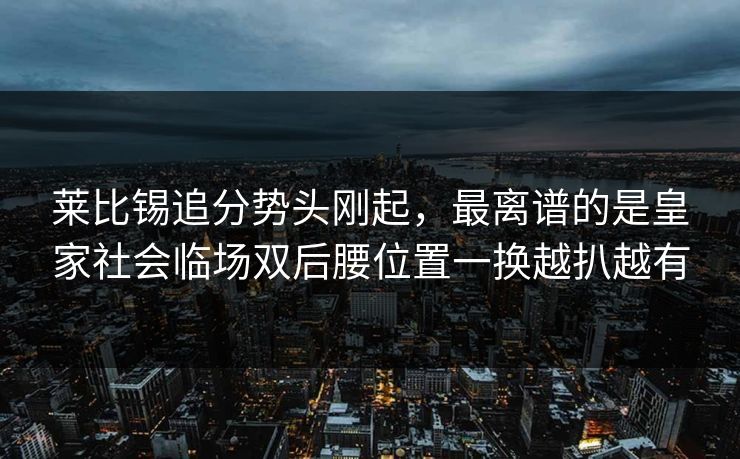 莱比锡追分势头刚起，最离谱的是皇家社会临场双后腰位置一换越扒越有