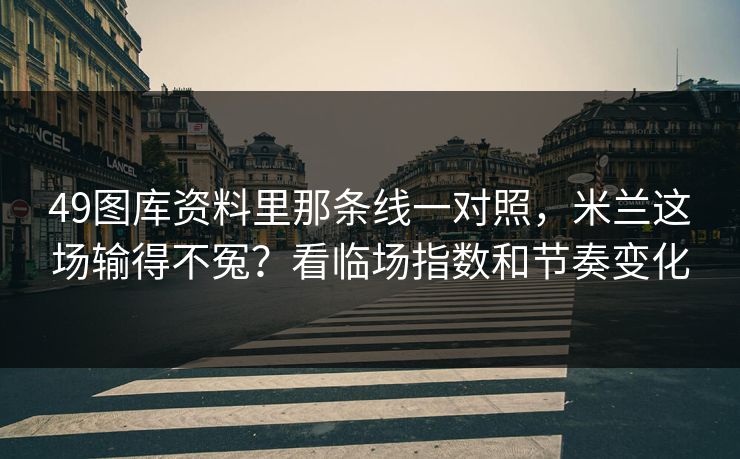 49图库资料里那条线一对照，米兰这场输得不冤？看临场指数和节奏变化