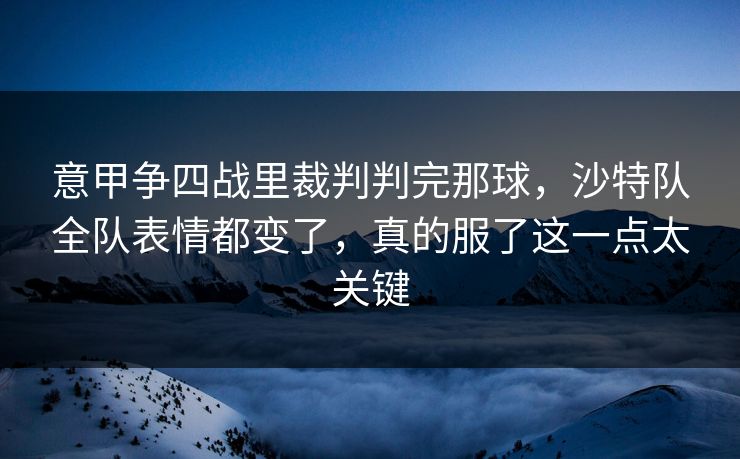 意甲争四战里裁判判完那球，沙特队全队表情都变了，真的服了这一点太关键