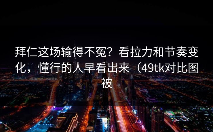 拜仁这场输得不冤？看拉力和节奏变化，懂行的人早看出来（49tk对比图被