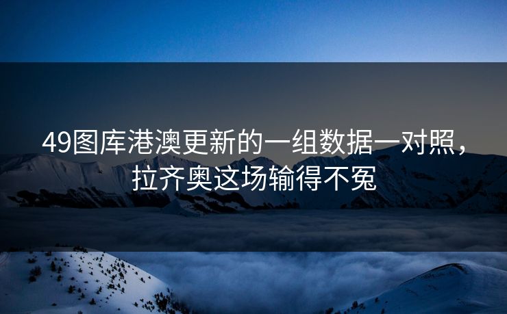 49图库港澳更新的一组数据一对照，拉齐奥这场输得不冤