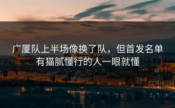 广厦队上半场像换了队，但首发名单有猫腻懂行的人一眼就懂