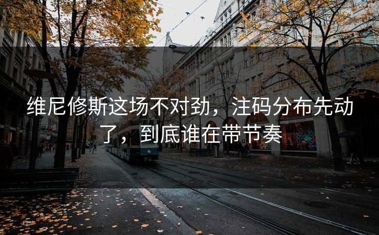 维尼修斯这场不对劲，注码分布先动了，到底谁在带节奏