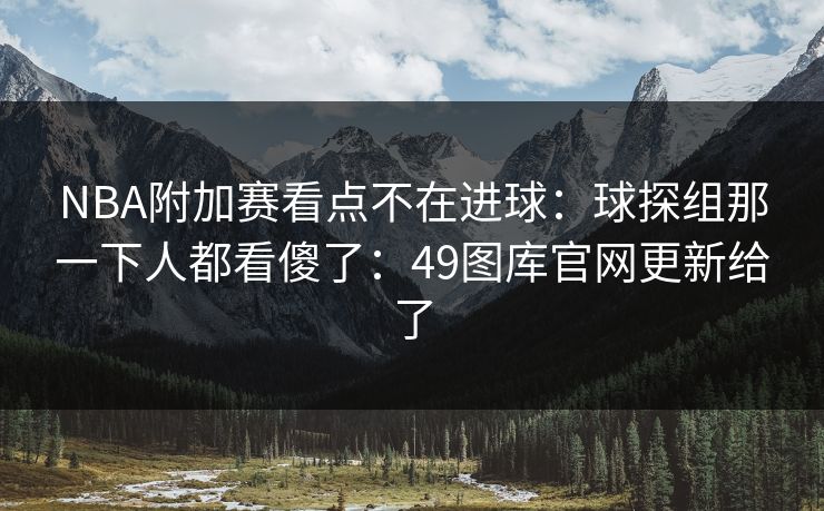 NBA附加赛看点不在进球：球探组那一下人都看傻了：49图库官网更新给了