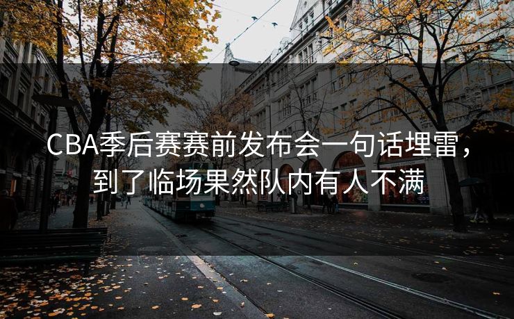 CBA季后赛赛前发布会一句话埋雷，到了临场果然队内有人不满