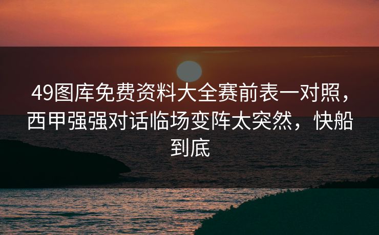49图库免费资料大全赛前表一对照，西甲强强对话临场变阵太突然，快船到底