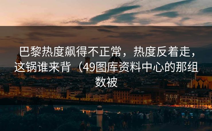 巴黎热度飙得不正常，热度反着走，这锅谁来背（49图库资料中心的那组数被