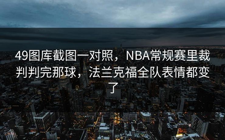 49图库截图一对照，NBA常规赛里裁判判完那球，法兰克福全队表情都变了