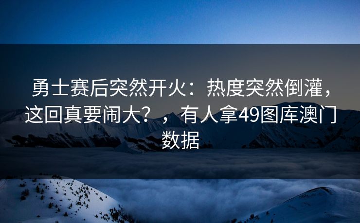 勇士赛后突然开火：热度突然倒灌，这回真要闹大？，有人拿49图库澳门数据