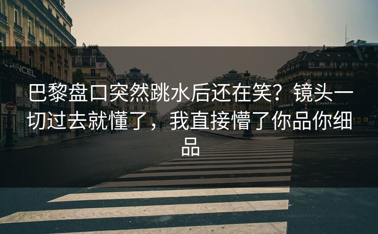 巴黎盘口突然跳水后还在笑？镜头一切过去就懂了，我直接懵了你品你细品