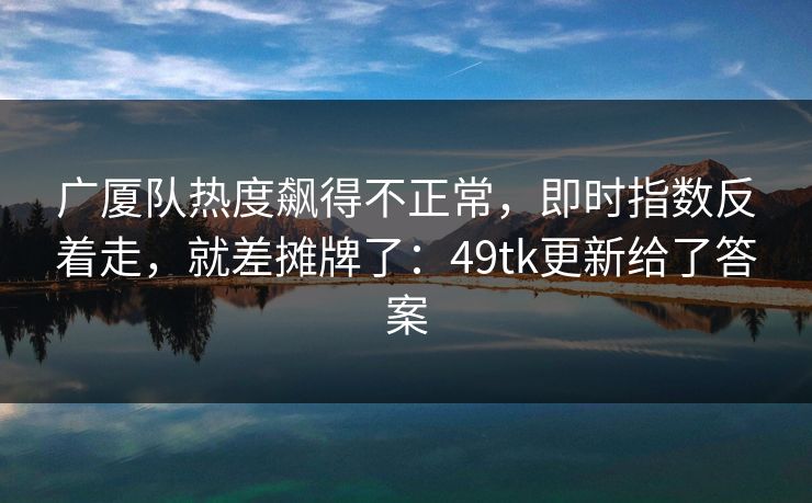 广厦队热度飙得不正常，即时指数反着走，就差摊牌了：49tk更新给了答案
