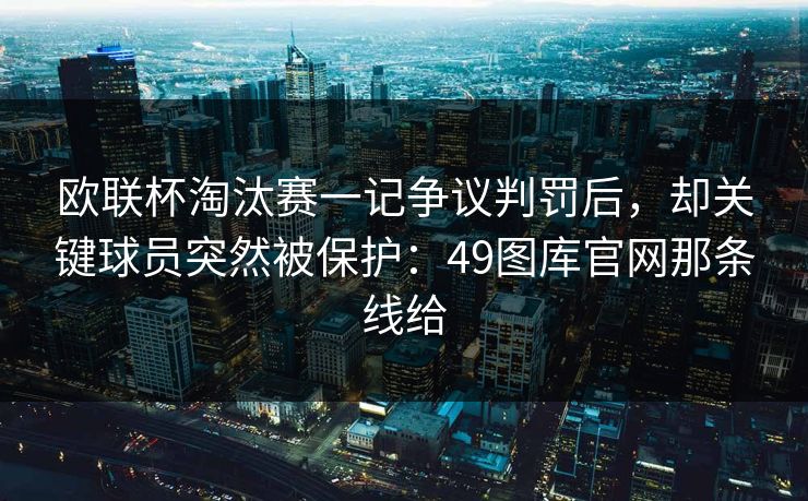 欧联杯淘汰赛一记争议判罚后，却关键球员突然被保护：49图库官网那条线给