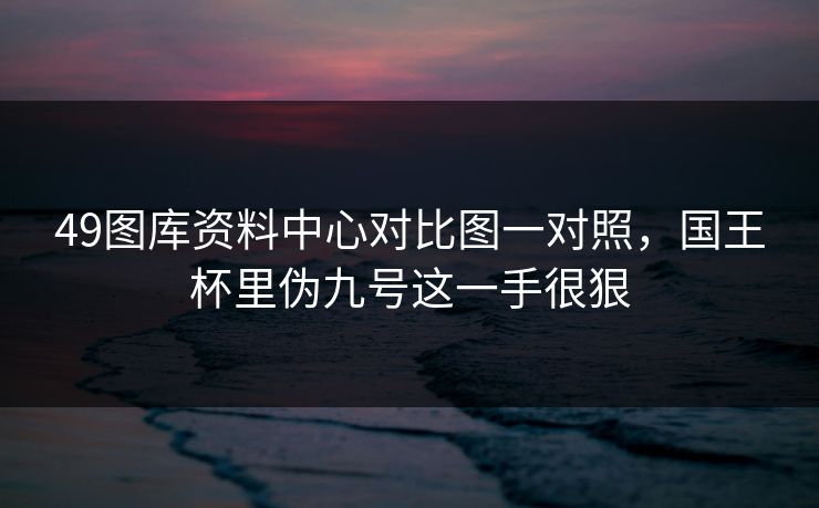 49图库资料中心对比图一对照，国王杯里伪九号这一手很狠