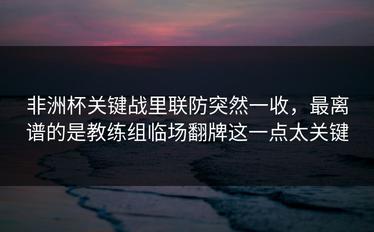 非洲杯关键战里联防突然一收,最离谱的是教练组临场翻牌这一点太关键 非洲杯关键战里联防突然一收,最离谱的是教练组临场翻牌这一点太关键