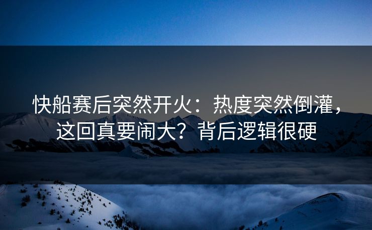 快船赛后突然开火：热度突然倒灌，这回真要闹大？背后逻辑很硬